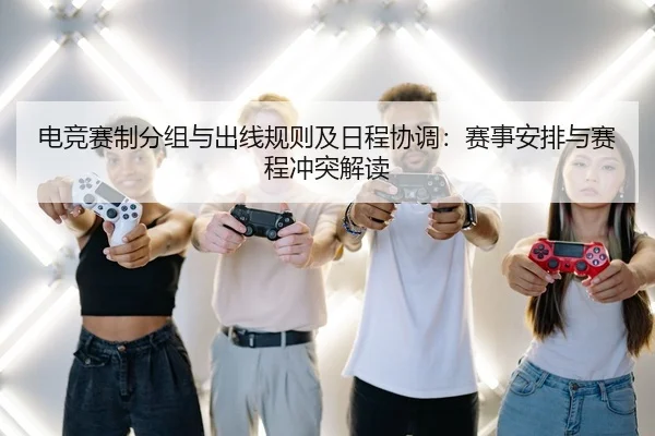 电竞赛制分组与出线规则及日程协调：赛事安排与赛程冲突解读
