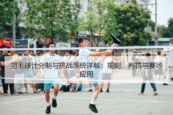 羽毛球计分制与挑战系统详解：规则、判罚与赛场应用